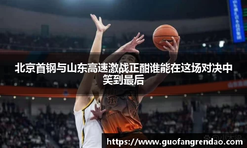 北京首钢与山东高速激战正酣谁能在这场对决中笑到最后